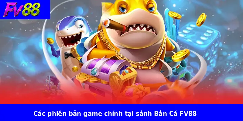Các phiên bản game chính tại sảnh Bắn Cá FV88