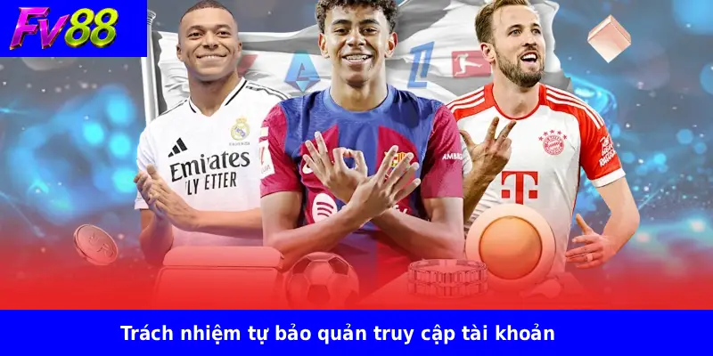 Trách nhiệm tự bảo quản truy cập tài khoản